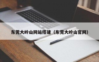 太康东莞大岭山网站搭建（东莞大岭山官网）