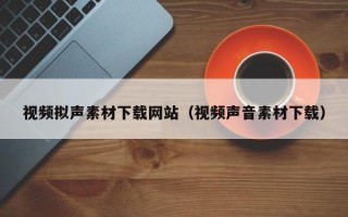 太康视频拟声素材下载网站（视频声音素材下载）