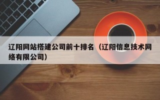 太康辽阳网站搭建公司前十排名（辽阳信息技术网络有限公司）
