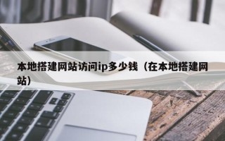 太康本地搭建网站访问ip多少钱（在本地搭建网站）