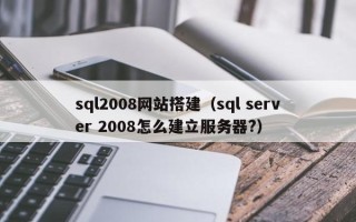 太康sql2008网站搭建（sql server 2008怎么建立服务器?）