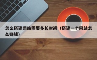 太康怎么搭建网站需要多长时间（搭建一个网站怎么赚钱）