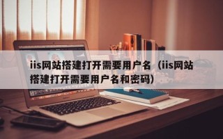 太康iis网站搭建打开需要用户名（iis网站搭建打开需要用户名和密码）