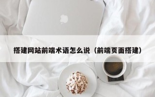 太康搭建网站前端术语怎么说（前端页面搭建）