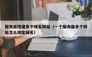 太康服务器搭建多个域名网站（一个服务器多个网站怎么绑定域名）