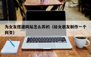 太康为女友搭建网站怎么弄的（给女朋友制作一个网页）