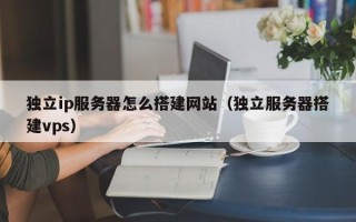 太康独立ip服务器怎么搭建网站（独立服务器搭建vps）