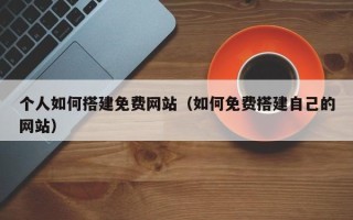 太康个人如何搭建免费网站（如何免费搭建自己的网站）