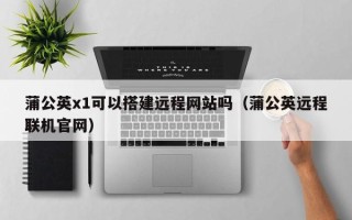 太康蒲公英x1可以搭建远程网站吗（蒲公英远程联机官网）