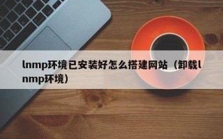 太康lnmp环境已安装好怎么搭建网站（卸载lnmp环境）