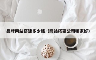 太康品牌网站搭建多少钱（网站搭建公司哪家好）